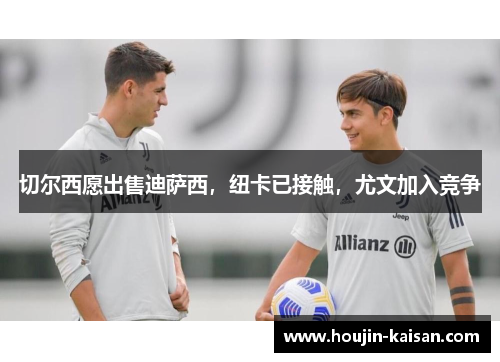 切尔西愿出售迪萨西，纽卡已接触，尤文加入竞争